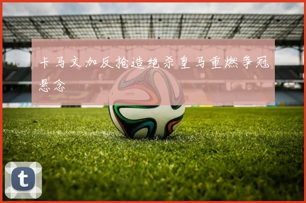 卡马文加反抢造绝杀皇马重燃争冠悬念