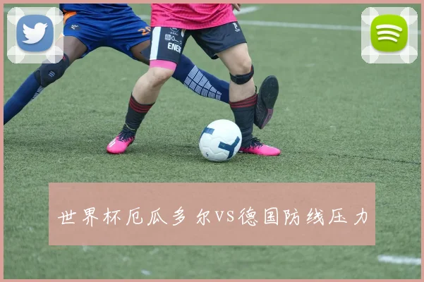 世界杯厄瓜多尔vs德国防线压力