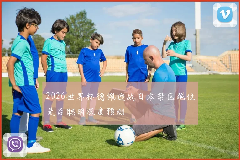 2026世界杯德佩迎战日本禁区跑位是否聪明深度预测
