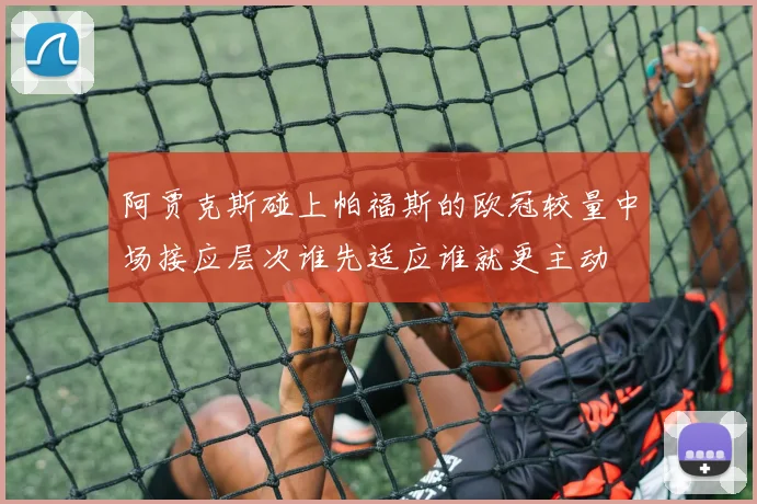 阿贾克斯碰上帕福斯的欧冠较量中场接应层次谁先适应谁就更主动