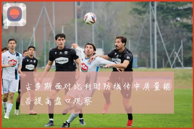 古多斯面对比利时防线传中质量能否提高盘口观察