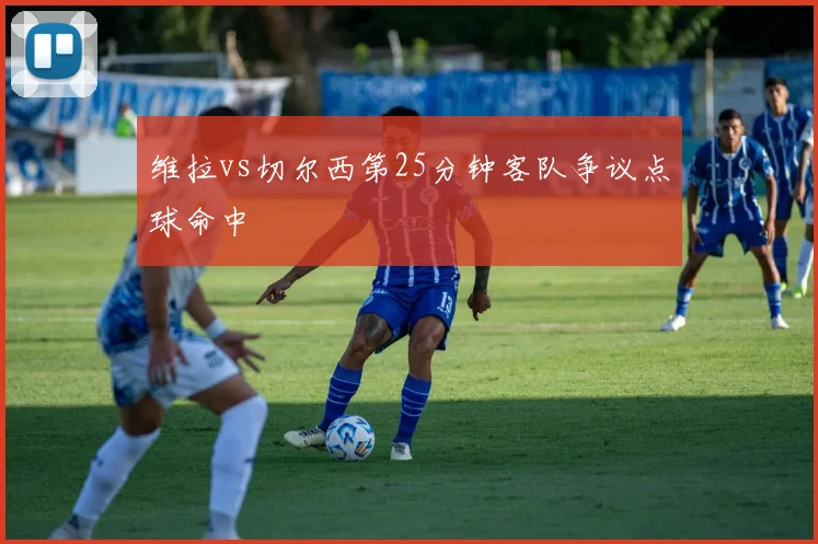 维拉vs切尔西第25分钟客队争议点球命中
