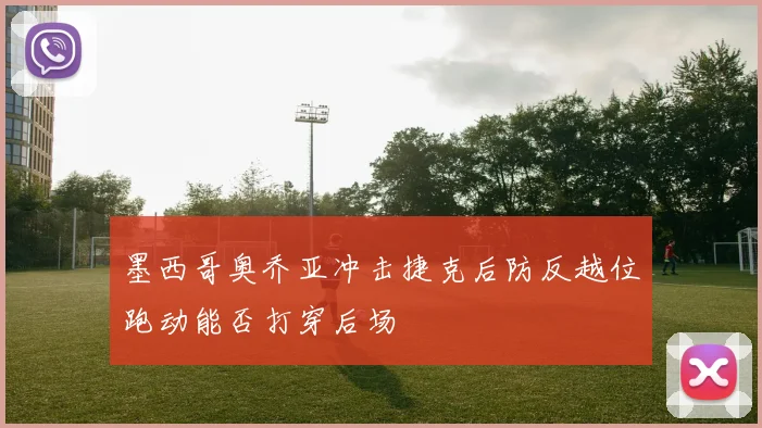 墨西哥奥乔亚冲击捷克后防反越位跑动能否打穿后场