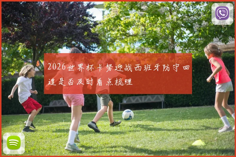 2026世界杯卡努迎战西班牙防守回追是否及时看点梳理