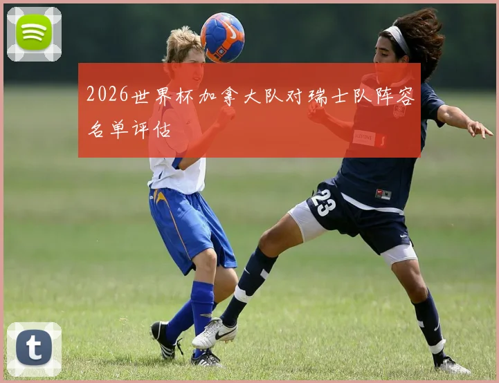 2026世界杯加拿大队对瑞士队阵容名单评估