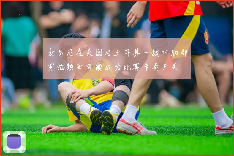 麦肯尼在美国与土耳其一战中肋部穿插频率可能成为比赛节奏开关
