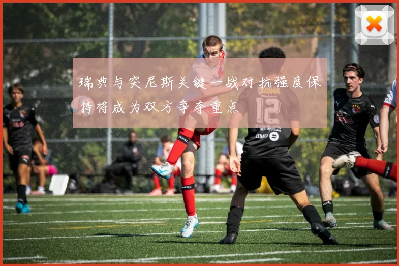 瑞典与突尼斯关键一战对抗强度保持将成为双方争夺重点