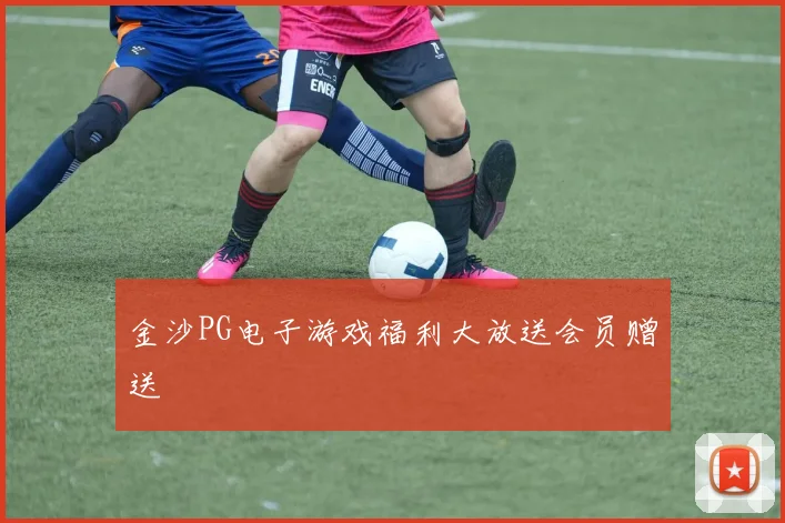 金沙PG电子游戏福利大放送会员赠送