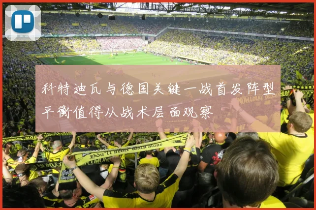 科特迪瓦与德国关键一战首发阵型平衡值得从战术层面观察