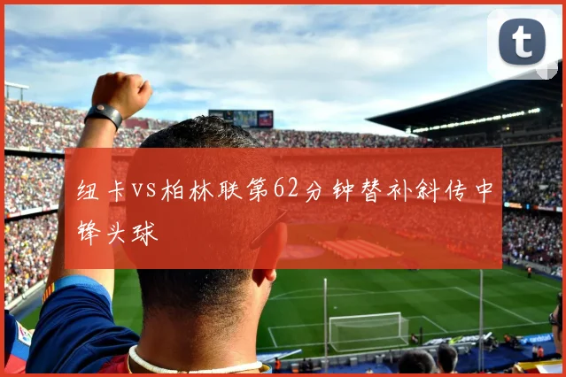 纽卡vs柏林联第62分钟替补斜传中锋头球