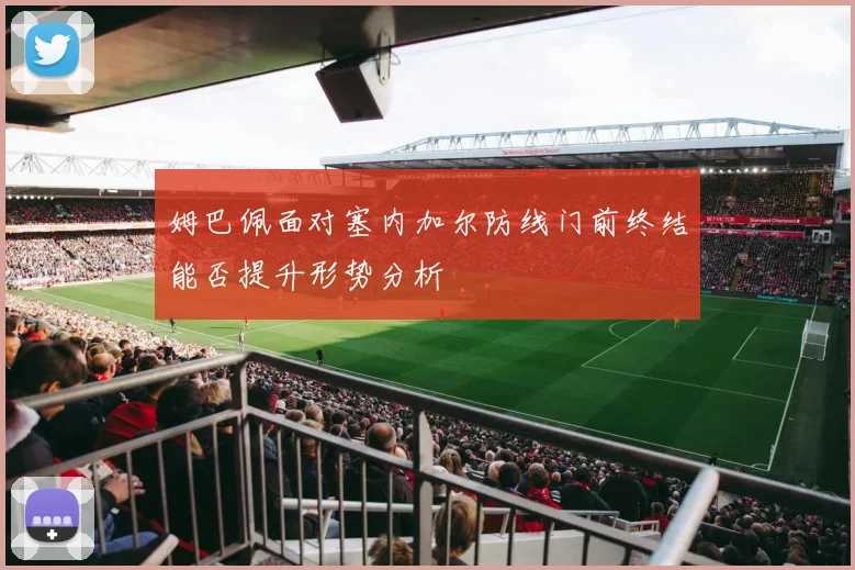 姆巴佩面对塞内加尔防线门前终结能否提升形势分析