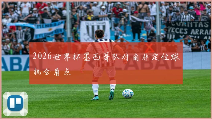 2026世界杯墨西哥队对南非定位球机会看点