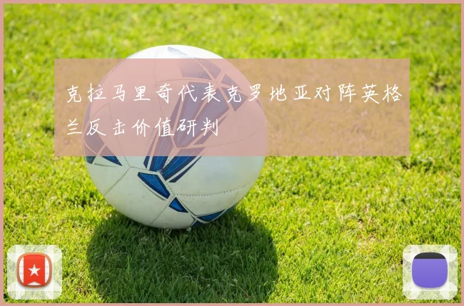 克拉马里奇代表克罗地亚对阵英格兰反击价值研判