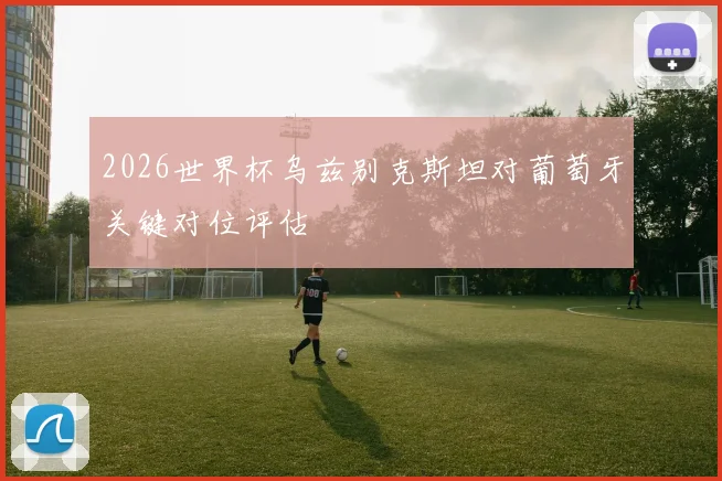 2026世界杯乌兹别克斯坦对葡萄牙关键对位评估