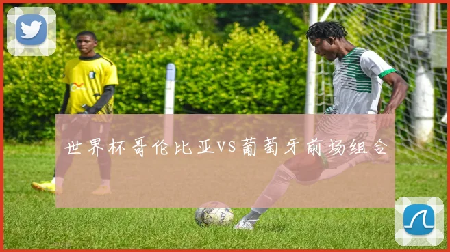 世界杯哥伦比亚vs葡萄牙前场组合