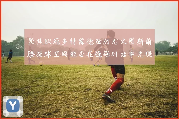 聚焦欧冠多特蒙德面对尤文图斯前腰接球空间能否在强强对话中兑现