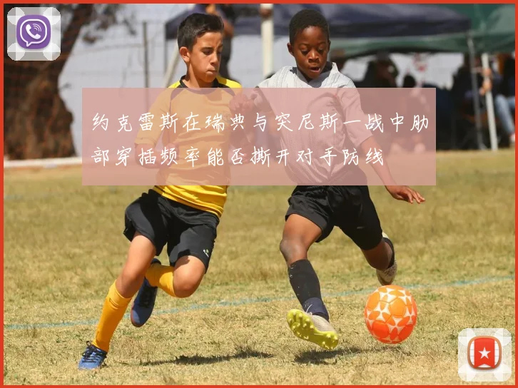 约克雷斯在瑞典与突尼斯一战中肋部穿插频率能否撕开对手防线