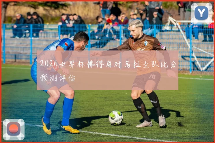 2026世界杯佛得角对乌拉圭队比分预测评估