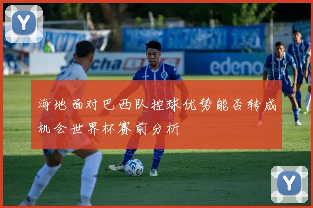 海地面对巴西队控球优势能否转成机会世界杯赛前分析