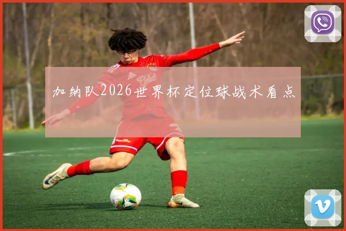 加纳队2026世界杯定位球战术看点