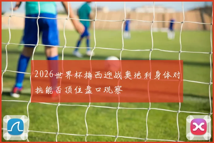 2026世界杯梅西迎战奥地利身体对抗能否顶住盘口观察