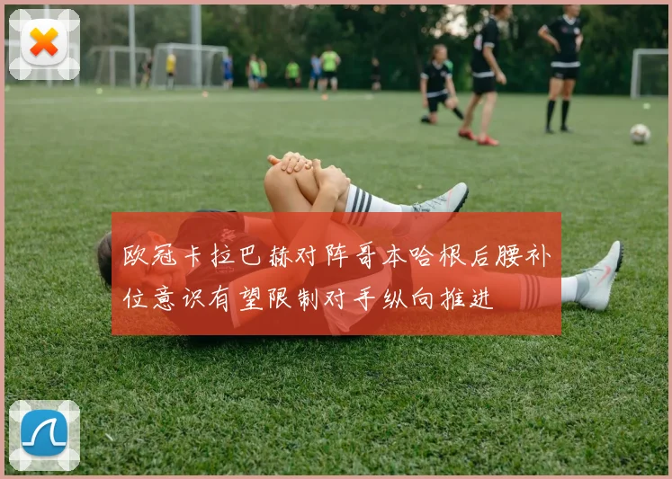 欧冠卡拉巴赫对阵哥本哈根后腰补位意识有望限制对手纵向推进