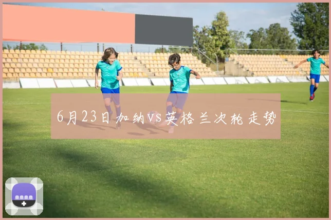 6月23日加纳vs英格兰次轮走势