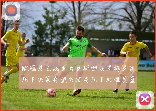 欧冠焦点战吉马良斯迎战罗梅罗高压下决策有望决定高压下处理质量