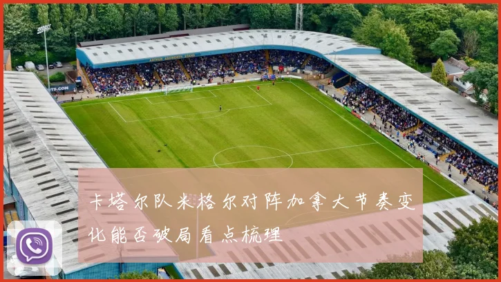 卡塔尔队米格尔对阵加拿大节奏变化能否破局看点梳理
