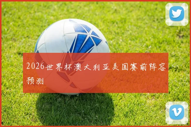 2026世界杯澳大利亚美国赛前阵容预测
