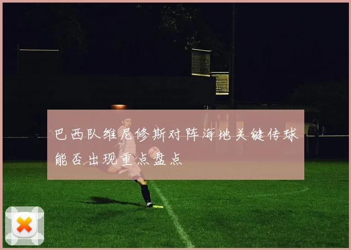 巴西队维尼修斯对阵海地关键传球能否出现重点盘点