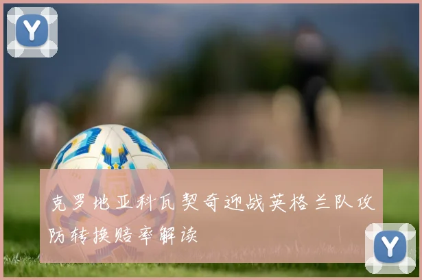 克罗地亚科瓦契奇迎战英格兰队攻防转换赔率解读