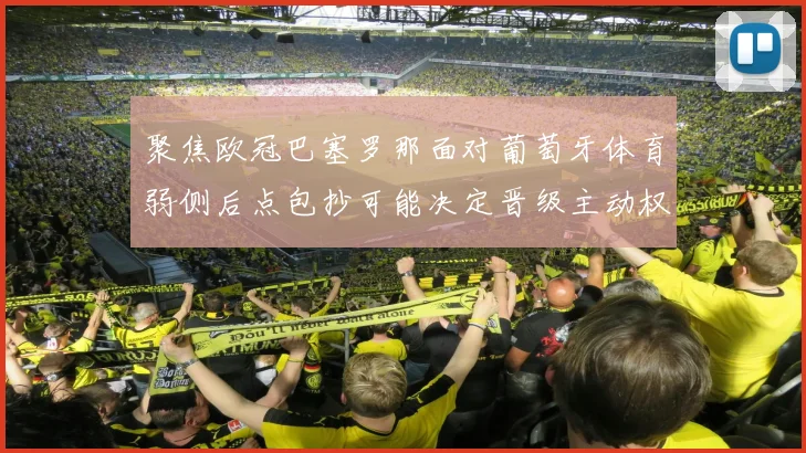 聚焦欧冠巴塞罗那面对葡萄牙体育弱侧后点包抄可能决定晋级主动权