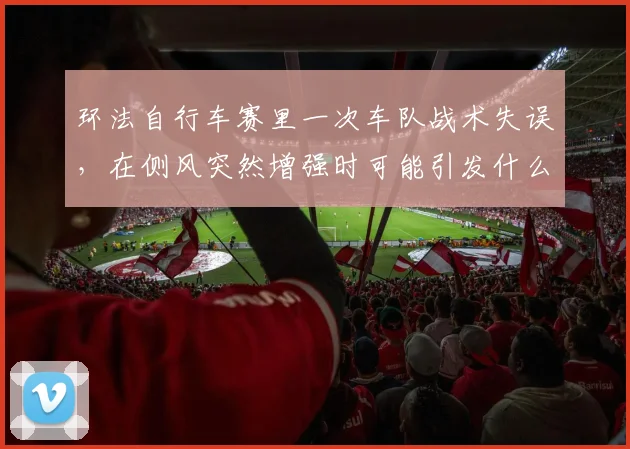 环法自行车赛里一次车队战术失误，在侧风突然增强时可能引发什么连锁变化