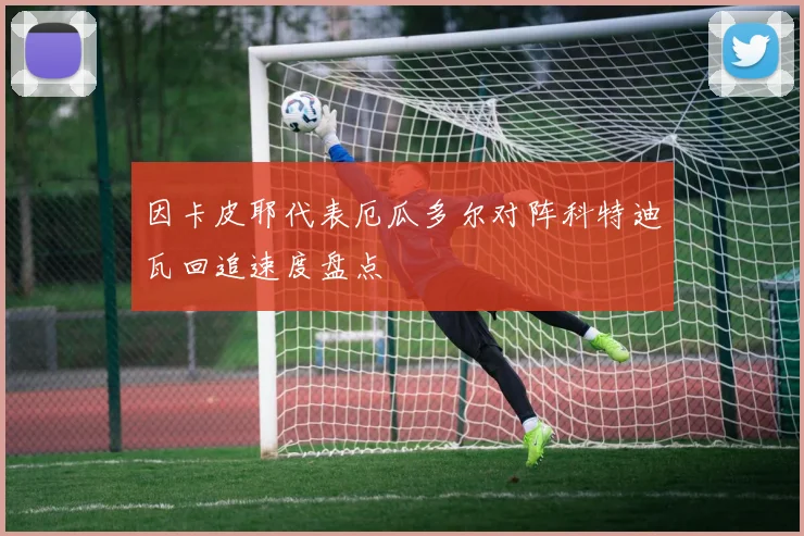 因卡皮耶代表厄瓜多尔对阵科特迪瓦回追速度盘点