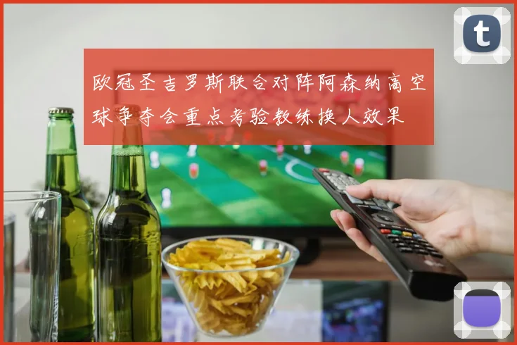 欧冠圣吉罗斯联合对阵阿森纳高空球争夺会重点考验教练换人效果