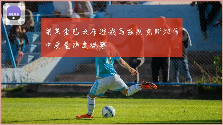 刚果金巴坎布迎战乌兹别克斯坦传中质量热度观察