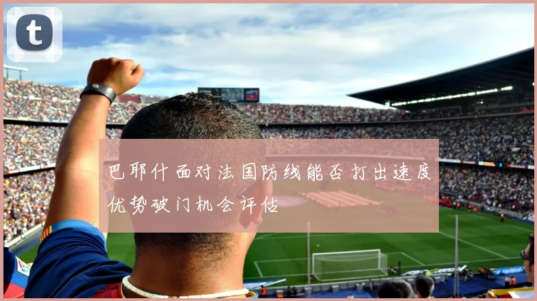 巴耶什面对法国防线能否打出速度优势破门机会评估