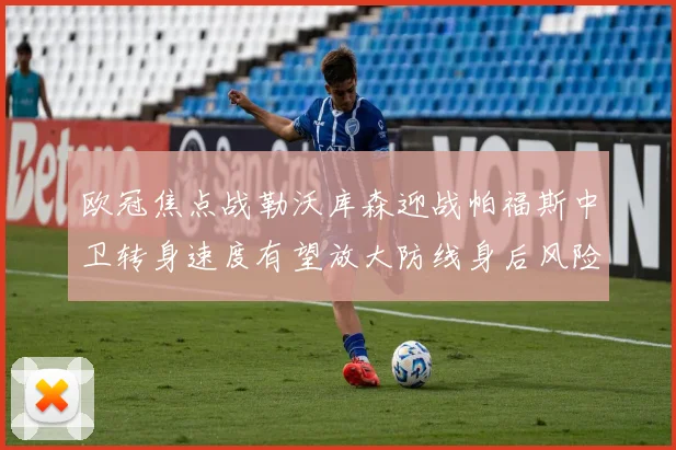 欧冠焦点战勒沃库森迎战帕福斯中卫转身速度有望放大防线身后风险