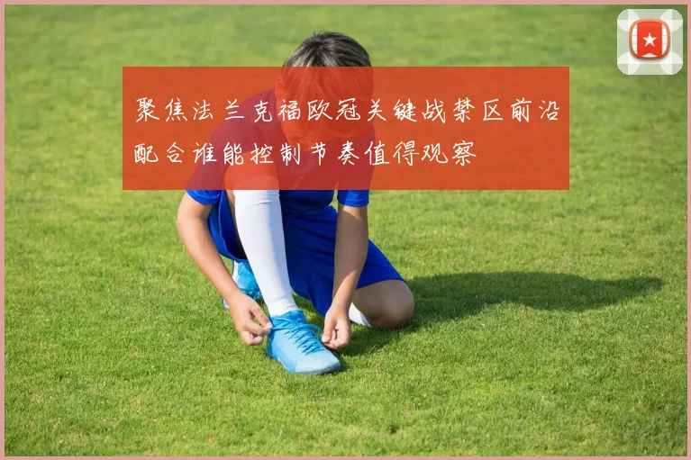 聚焦法兰克福欧冠关键战禁区前沿配合谁能控制节奏值得观察