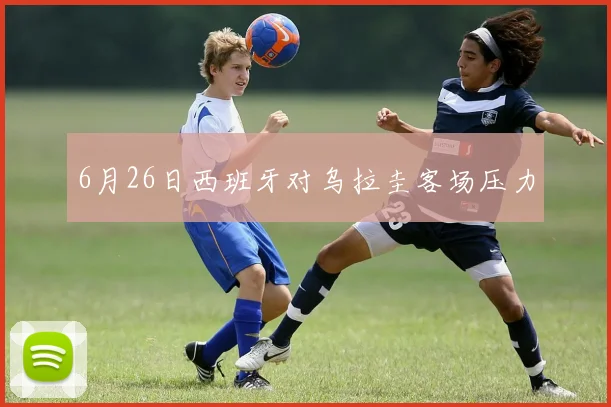 6月26日西班牙对乌拉圭客场压力
